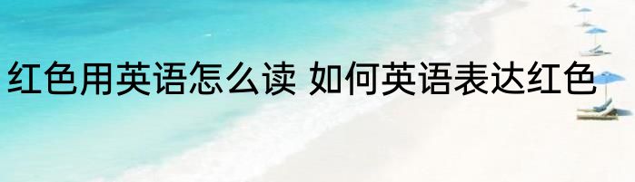 红色用英语怎么读 如何英语表达红色
