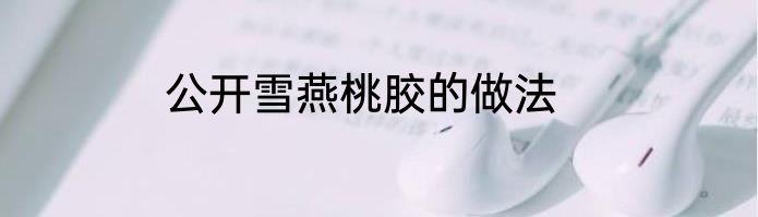 公开雪燕桃胶的做法