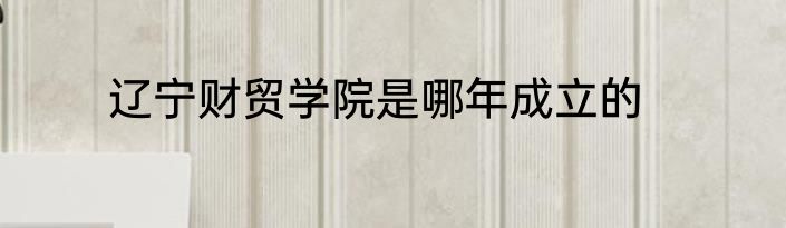 辽宁财贸学院是哪年成立的