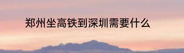 郑州坐高铁到深圳需要什么