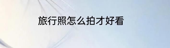 旅行照怎么拍才好看