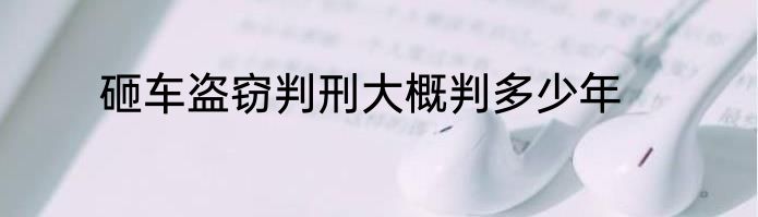 砸车盗窃判刑大概判多少年