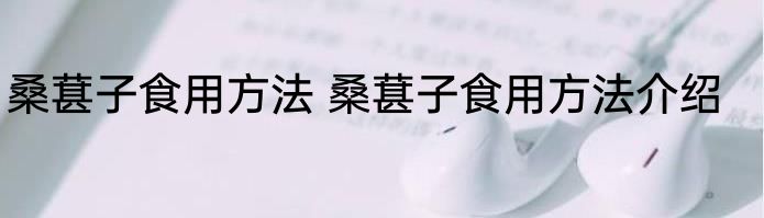 桑葚子食用方法 桑葚子食用方法介绍