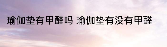 瑜伽垫有甲醛吗 瑜伽垫有没有甲醛