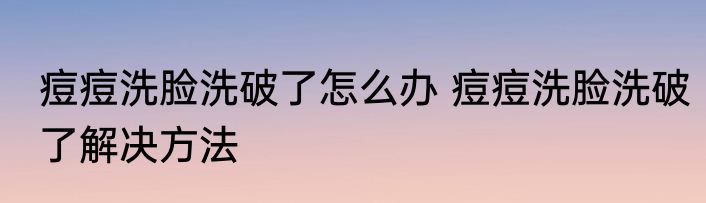 痘痘洗脸洗破了怎么办 痘痘洗脸洗破了解决方法