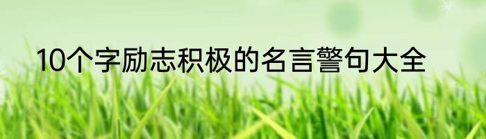 10个字励志积极的名言警句大全