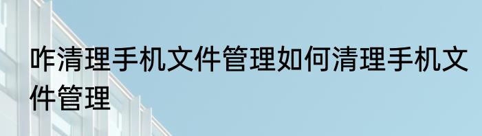 咋清理手机文件管理如何清理手机文件管理