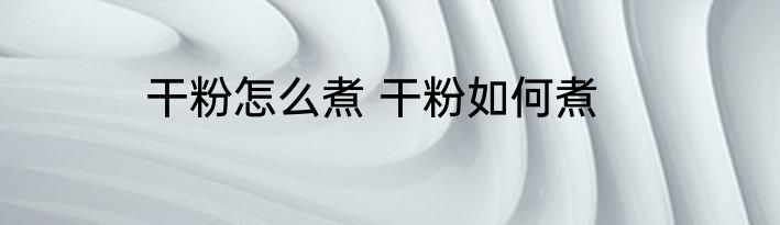 干粉怎么煮 干粉如何煮