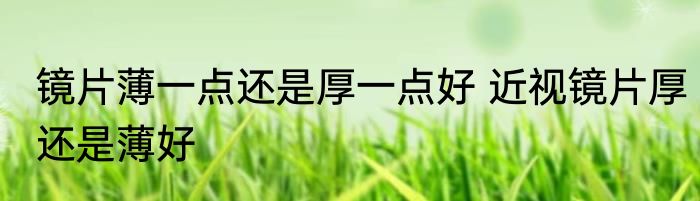 镜片薄一点还是厚一点好 近视镜片厚还是薄好