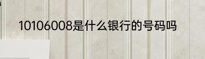 10106008是什么银行的号码吗