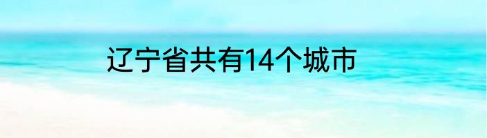 辽宁省共有14个城市