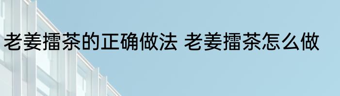 老姜擂茶的正确做法 老姜擂茶怎么做