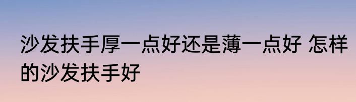 沙发扶手厚一点好还是薄一点好 怎样的沙发扶手好