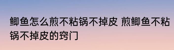 鲫鱼怎么煎不粘锅不掉皮 煎鲫鱼不粘锅不掉皮的窍门