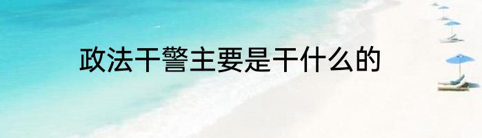 政法干警主要是干什么的