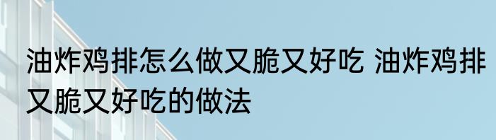油炸鸡排怎么做又脆又好吃 油炸鸡排又脆又好吃的做法