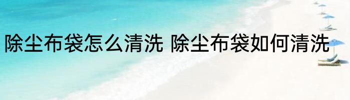 除尘布袋怎么清洗 除尘布袋如何清洗