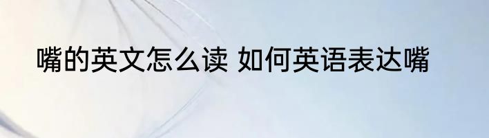 嘴的英文怎么读 如何英语表达嘴