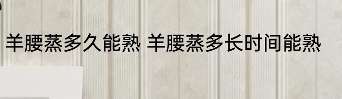 羊腰蒸多久能熟 羊腰蒸多长时间能熟