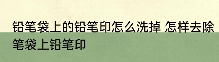 铅笔袋上的铅笔印怎么洗掉 怎样去除笔袋上铅笔印