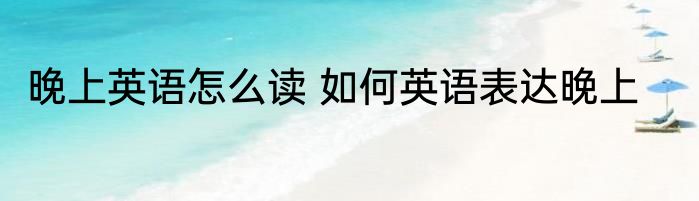 晚上英语怎么读 如何英语表达晚上