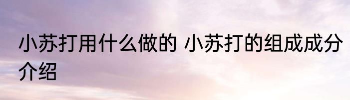 小苏打用什么做的 小苏打的组成成分介绍