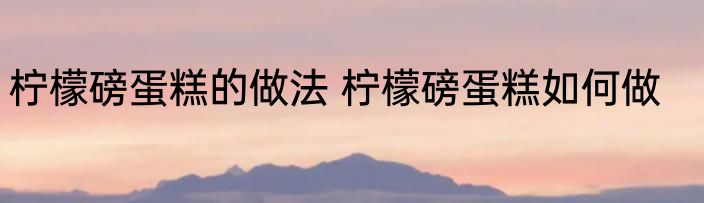 柠檬磅蛋糕的做法 柠檬磅蛋糕如何做