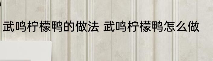 武鸣柠檬鸭的做法 武鸣柠檬鸭怎么做