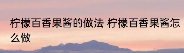 柠檬百香果酱的做法 柠檬百香果酱怎么做