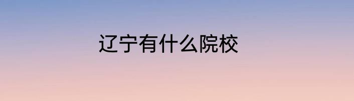 辽宁有什么院校