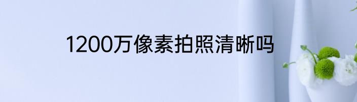 1200万像素拍照清晰吗