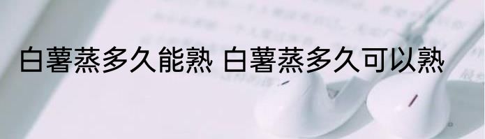 白薯蒸多久能熟 白薯蒸多久可以熟