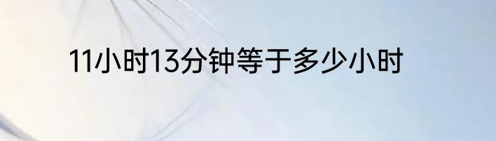 11小时13分钟等于多少小时