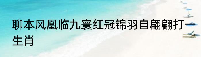 聊本风凰临九寰红冠锦羽自翩翩打一生肖