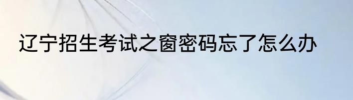 辽宁招生考试之窗密码忘了怎么办