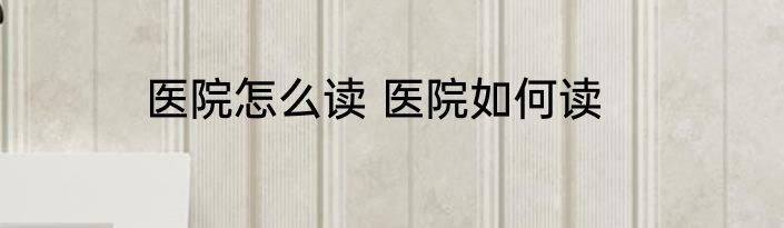 医院怎么读 医院如何读