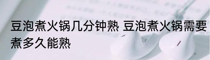 豆泡煮火锅几分钟熟 豆泡煮火锅需要煮多久能熟