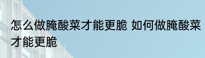 怎么做腌酸菜才能更脆 如何做腌酸菜才能更脆