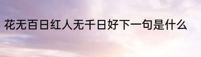花无百日红人无千日好下一句是什么