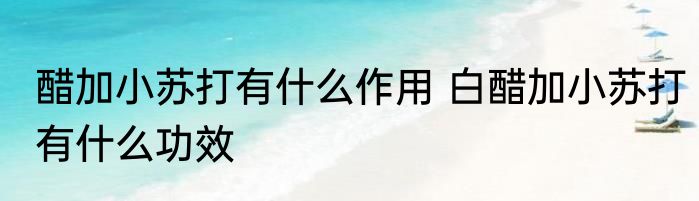 醋加小苏打有什么作用 白醋加小苏打有什么功效