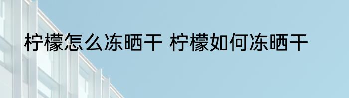 柠檬怎么冻晒干 柠檬如何冻晒干