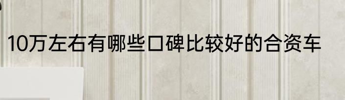 10万左右有哪些口碑比较好的合资车