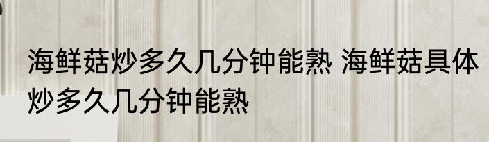 海鲜菇炒多久几分钟能熟 海鲜菇具体炒多久几分钟能熟