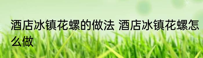 酒店冰镇花螺的做法 酒店冰镇花螺怎么做