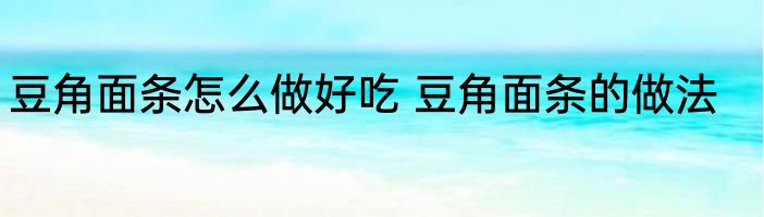 豆角面条怎么做好吃 豆角面条的做法