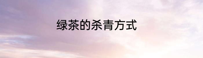 绿茶的杀青方式