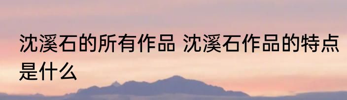 沈溪石的所有作品 沈溪石作品的特点是什么