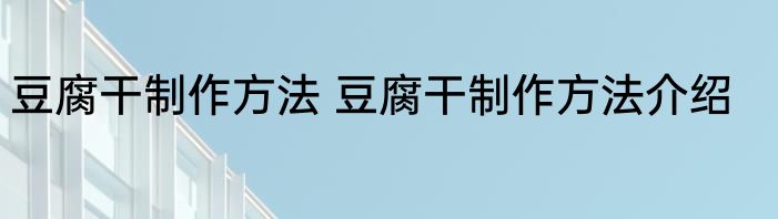 豆腐干制作方法 豆腐干制作方法介绍