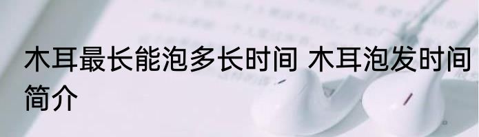 木耳最长能泡多长时间 木耳泡发时间简介