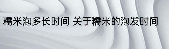 糯米泡多长时间 关于糯米的泡发时间